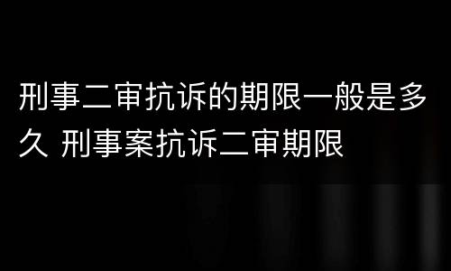 刑事二审抗诉的期限一般是多久 刑事案抗诉二审期限