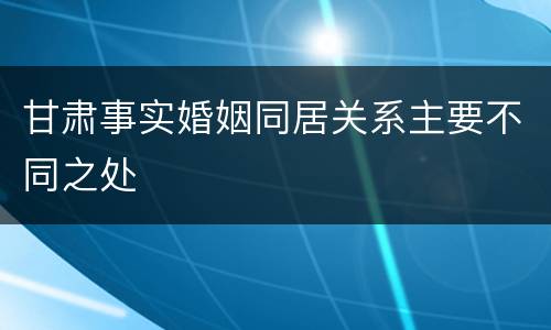 甘肃事实婚姻同居关系主要不同之处