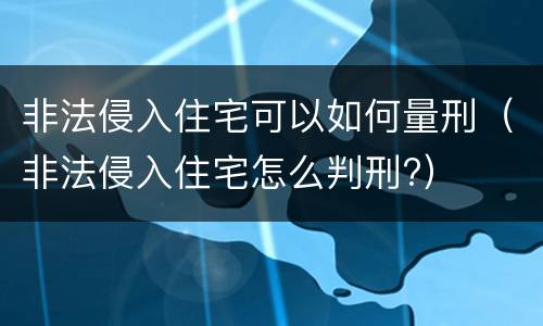 非法侵入住宅可以如何量刑（非法侵入住宅怎么判刑?）