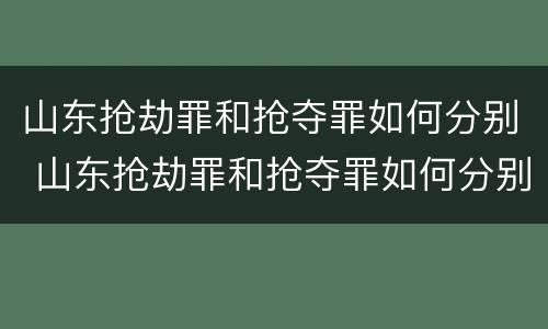 山东抢劫罪和抢夺罪如何分别 山东抢劫罪和抢夺罪如何分别判刑