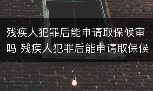 残疾人犯罪后能申请取保候审吗 残疾人犯罪后能申请取保候审吗