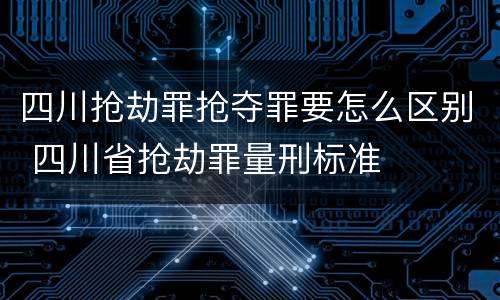 四川抢劫罪抢夺罪要怎么区别 四川省抢劫罪量刑标准