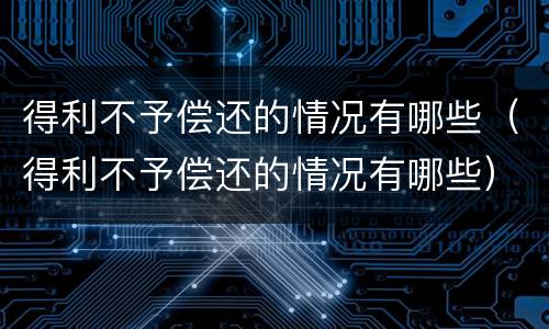 得利不予偿还的情况有哪些（得利不予偿还的情况有哪些）