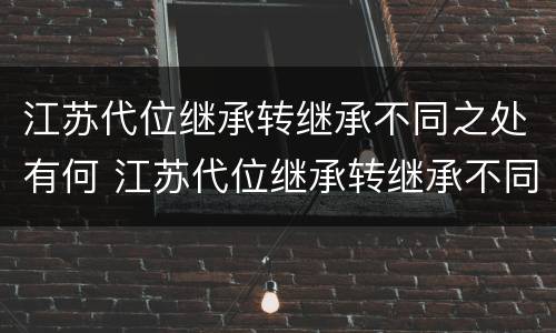 江苏代位继承转继承不同之处有何 江苏代位继承转继承不同之处有何规定