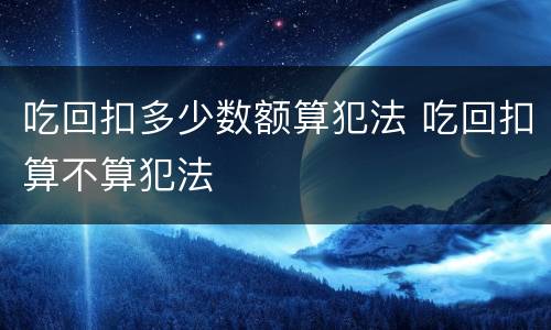 吃回扣多少数额算犯法 吃回扣算不算犯法