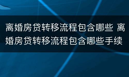 离婚房贷转移流程包含哪些 离婚房贷转移流程包含哪些手续