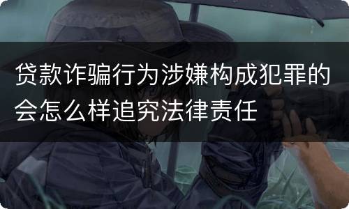 贷款诈骗行为涉嫌构成犯罪的会怎么样追究法律责任