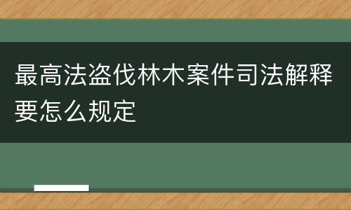 最高法盗伐林木案件司法解释要怎么规定
