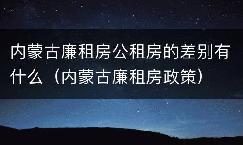 内蒙古廉租房公租房的差别有什么（内蒙古廉租房政策）