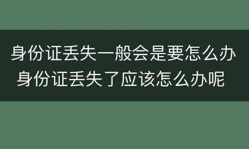 身份证丢失一般会是要怎么办 身份证丢失了应该怎么办呢