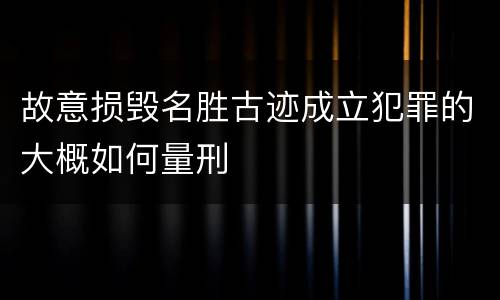 故意损毁名胜古迹成立犯罪的大概如何量刑