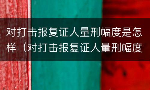 对打击报复证人量刑幅度是怎样（对打击报复证人量刑幅度是怎样规定的）