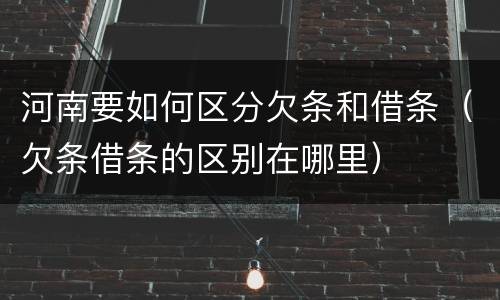 河南要如何区分欠条和借条（欠条借条的区别在哪里）