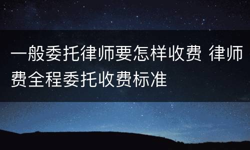 一般委托律师要怎样收费 律师费全程委托收费标准