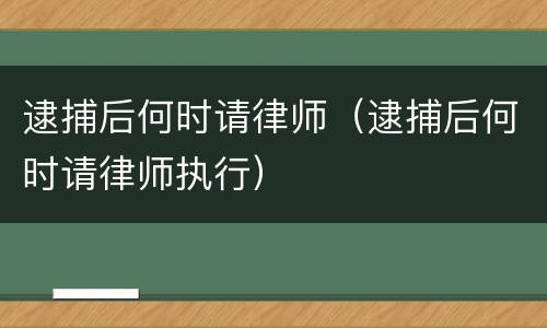 逮捕后何时请律师（逮捕后何时请律师执行）