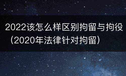 2022该怎么样区别拘留与拘役（2020年法律针对拘留）