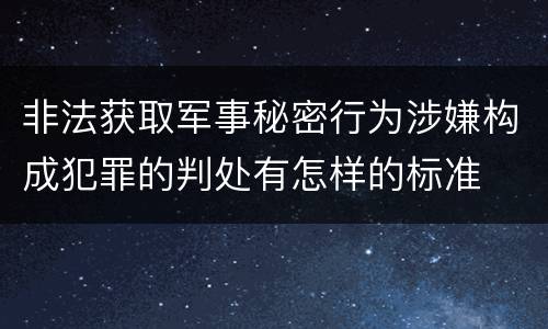 非法获取军事秘密行为涉嫌构成犯罪的判处有怎样的标准
