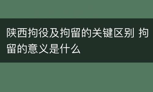 陕西拘役及拘留的关键区别 拘留的意义是什么