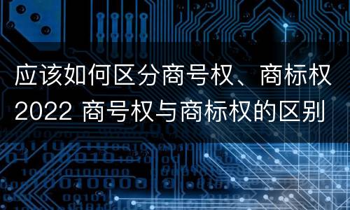 应该如何区分商号权、商标权2022 商号权与商标权的区别
