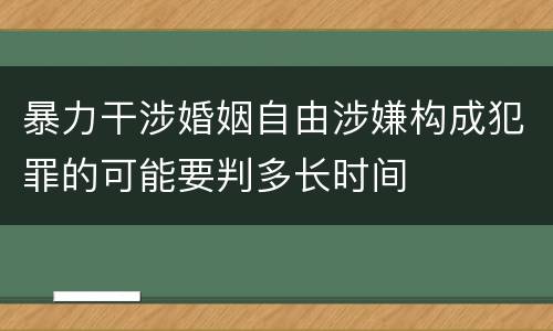 暴力干涉婚姻自由涉嫌构成犯罪的可能要判多长时间