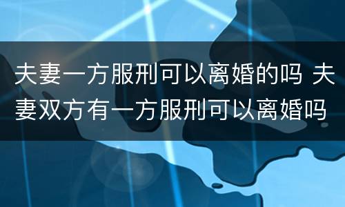 夫妻一方服刑可以离婚的吗 夫妻双方有一方服刑可以离婚吗