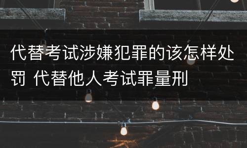 代替考试涉嫌犯罪的该怎样处罚 代替他人考试罪量刑