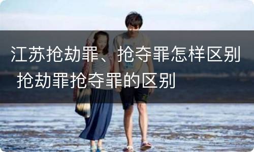江苏抢劫罪、抢夺罪怎样区别 抢劫罪抢夺罪的区别
