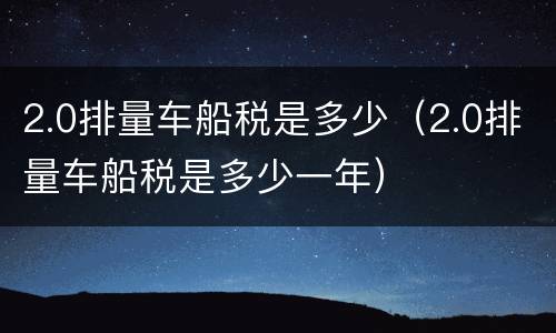 2.0排量车船税是多少（2.0排量车船税是多少一年）