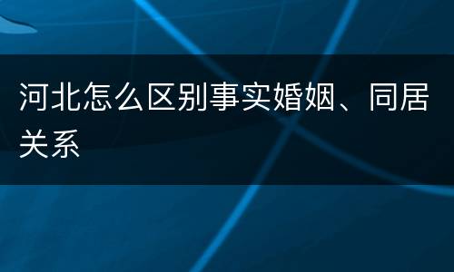 河北怎么区别事实婚姻、同居关系