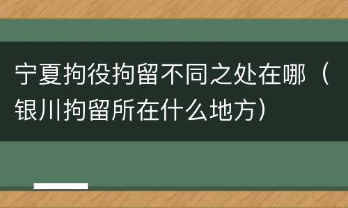 宁夏拘役拘留不同之处在哪（银川拘留所在什么地方）