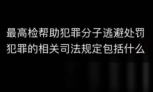 最高检帮助犯罪分子逃避处罚犯罪的相关司法规定包括什么