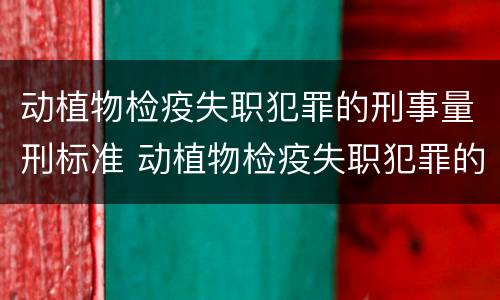 动植物检疫失职犯罪的刑事量刑标准 动植物检疫失职犯罪的刑事量刑标准是多少