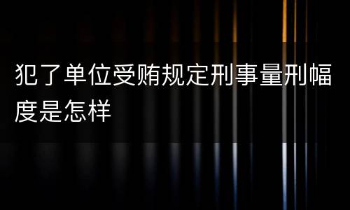 犯了单位受贿规定刑事量刑幅度是怎样