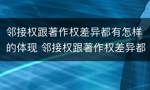 邻接权跟著作权差异都有怎样的体现 邻接权跟著作权差异都有怎样的体现和联系