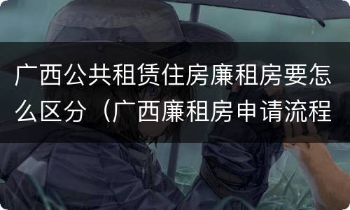 广西公共租赁住房廉租房要怎么区分（广西廉租房申请流程）