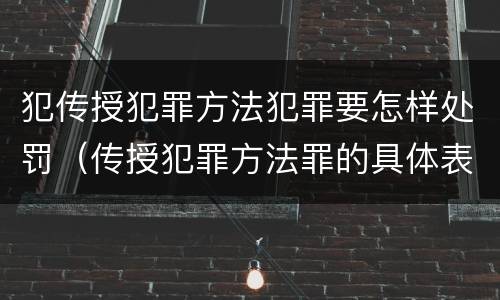 犯传授犯罪方法犯罪要怎样处罚（传授犯罪方法罪的具体表现）