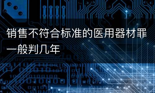 销售不符合标准的医用器材罪一般判几年