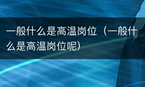 一般什么是高温岗位（一般什么是高温岗位呢）