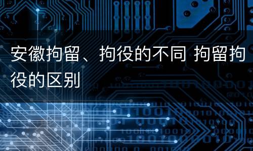 安徽拘留、拘役的不同 拘留拘役的区别
