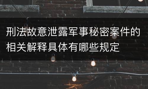 刑法故意泄露军事秘密案件的相关解释具体有哪些规定