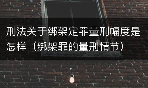 刑法关于绑架定罪量刑幅度是怎样（绑架罪的量刑情节）