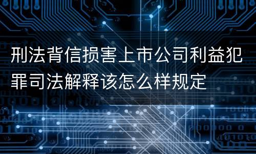 刑法背信损害上市公司利益犯罪司法解释该怎么样规定