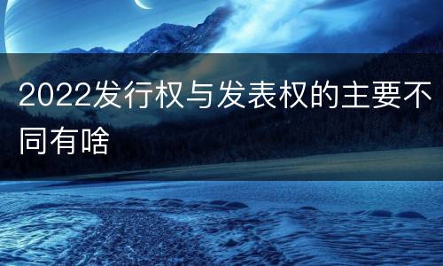 2022发行权与发表权的主要不同有啥