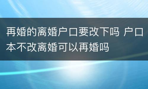 再婚的离婚户口要改下吗 户口本不改离婚可以再婚吗