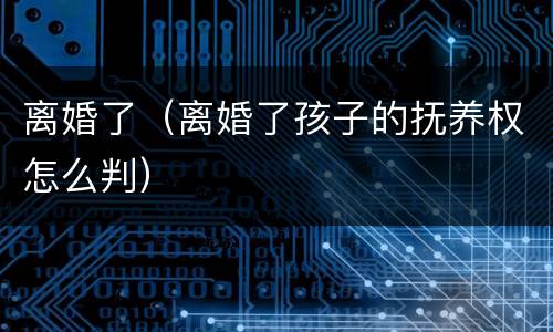 离婚了（离婚了孩子的抚养权怎么判）