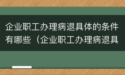 企业职工办理病退具体的条件有哪些（企业职工办理病退具体的条件有哪些规定）