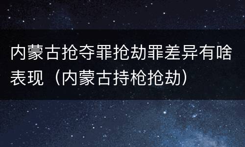 内蒙古抢夺罪抢劫罪差异有啥表现（内蒙古持枪抢劫）