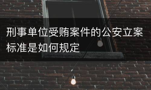 刑事单位受贿案件的公安立案标准是如何规定