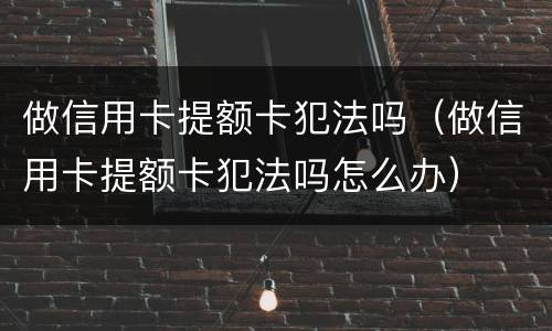做信用卡提额卡犯法吗（做信用卡提额卡犯法吗怎么办）