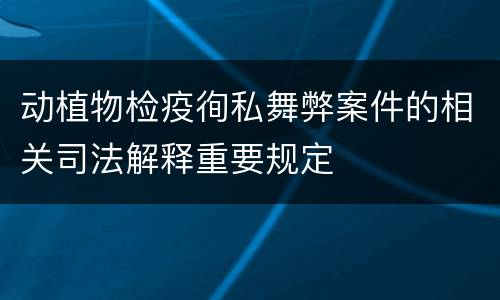 动植物检疫徇私舞弊案件的相关司法解释重要规定